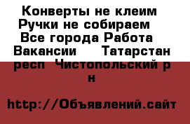 Конверты не клеим! Ручки не собираем! - Все города Работа » Вакансии   . Татарстан респ.,Чистопольский р-н